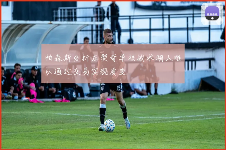 帕森斯分析东契奇单核战术湖人难以通过交易实现质变