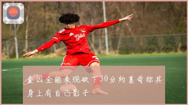 奎因全能表现砍下30分约基奇称其身上有自己影子