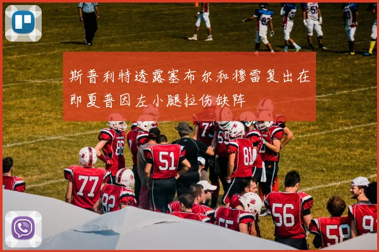 斯普利特透露塞布尔和穆雷复出在即夏普因左小腿拉伤缺阵