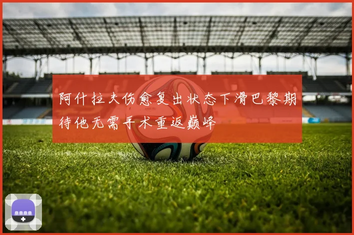 阿什拉夫伤愈复出状态下滑巴黎期待他无需手术重返巅峰
