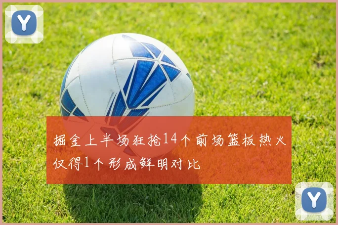 掘金上半场狂抢14个前场篮板热火仅得1个形成鲜明对比