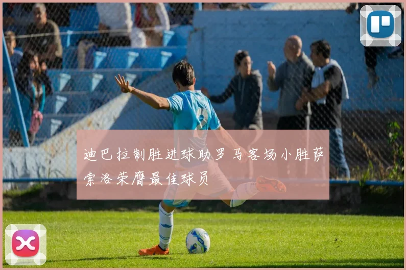 迪巴拉制胜进球助罗马客场小胜萨索洛荣膺最佳球员