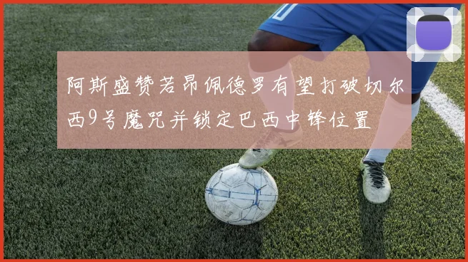 阿斯盛赞若昂佩德罗有望打破切尔西9号魔咒并锁定巴西中锋位置