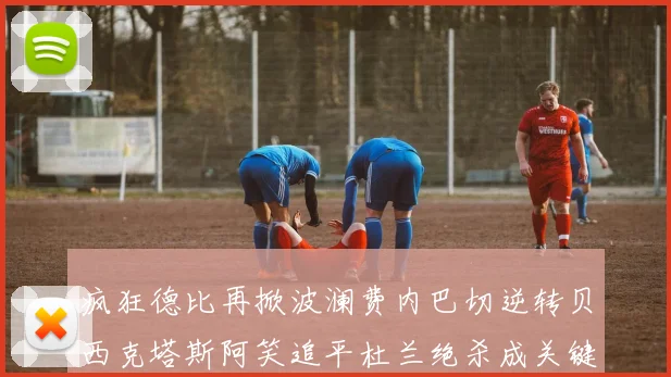 疯狂德比再掀波澜费内巴切逆转贝西克塔斯阿笑追平杜兰绝杀成关键