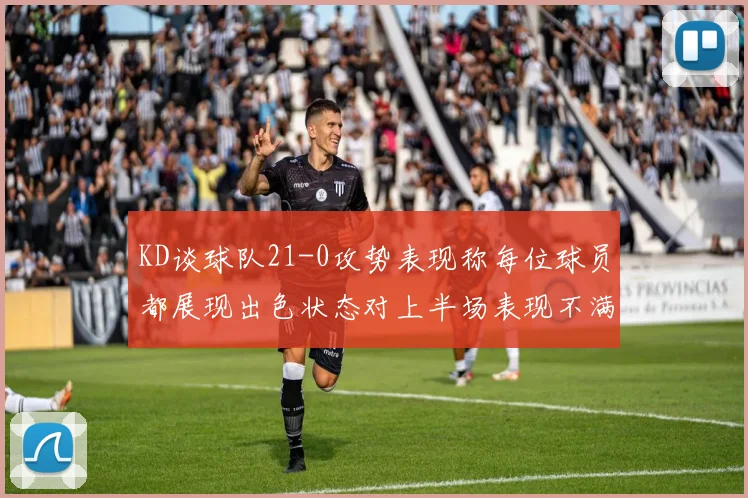 KD谈球队21-0攻势表现称每位球员都展现出色状态对上半场表现不满