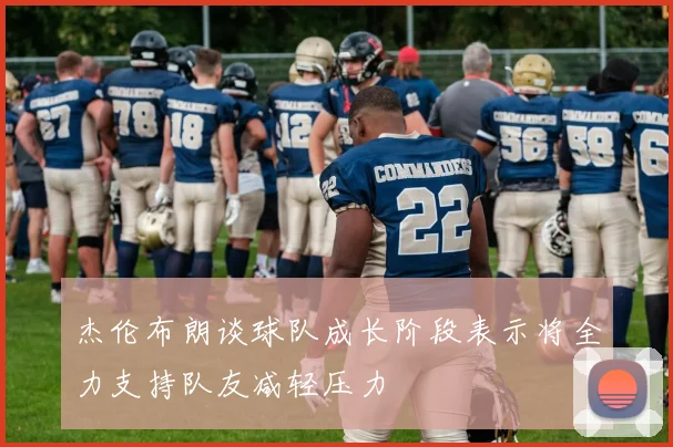 杰伦布朗谈球队成长阶段表示将全力支持队友减轻压力