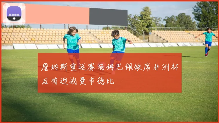 詹姆斯重返赛场姆巴佩缺席非洲杯后将迎战曼市德比