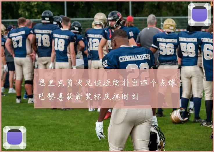 恩里克首次见证连续扑出四个点球巴黎喜获新奖杯庆祝时刻