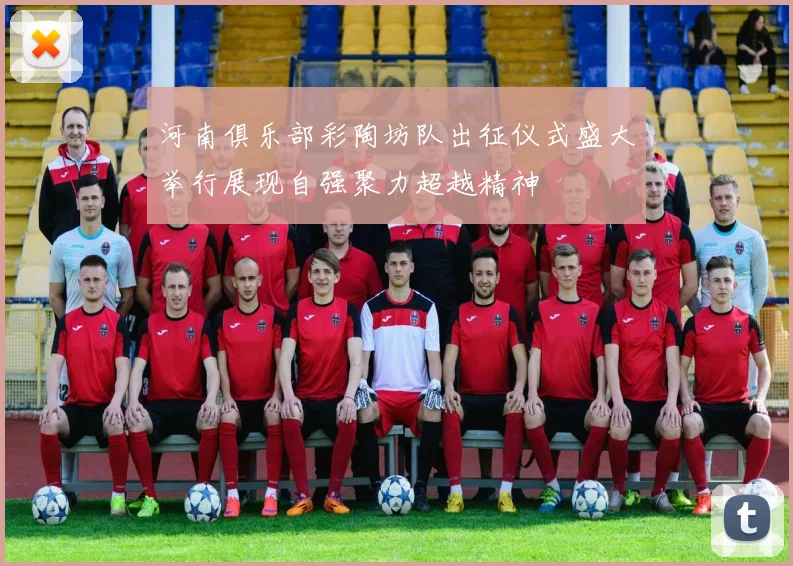 河南俱乐部彩陶坊队出征仪式盛大举行展现自强聚力超越精神