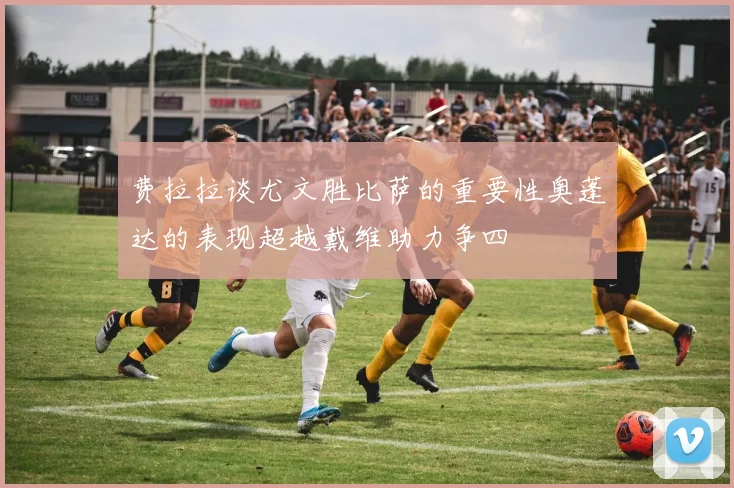 费拉拉谈尤文胜比萨的重要性奥蓬达的表现超越戴维助力争四