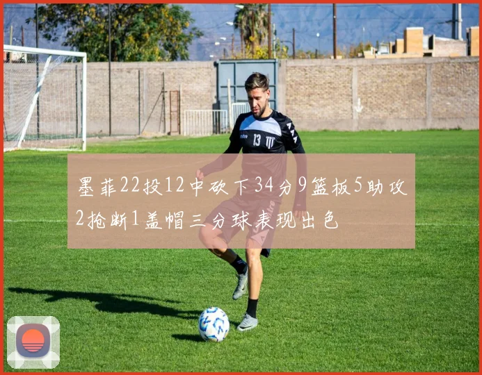 墨菲22投12中砍下34分9篮板5助攻2抢断1盖帽三分球表现出色