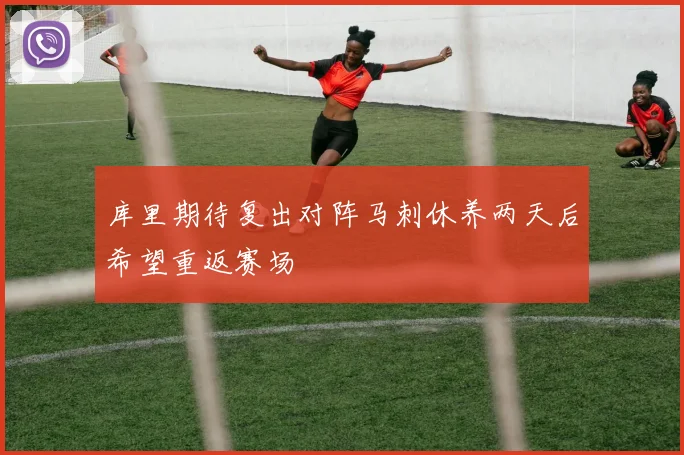 库里期待复出对阵马刺休养两天后希望重返赛场