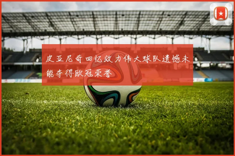 皮亚尼奇回忆效力伟大球队遗憾未能夺得欧冠荣誉