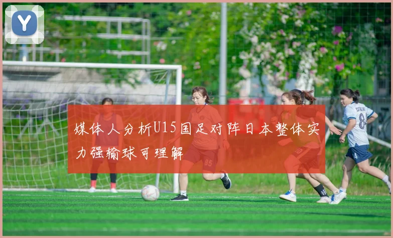 媒体人分析U15国足对阵日本整体实力强输球可理解