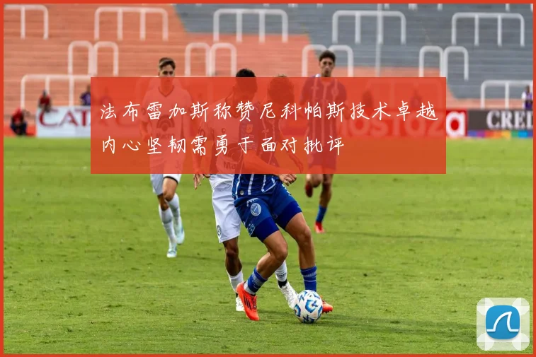 法布雷加斯称赞尼科帕斯技术卓越内心坚韧需勇于面对批评