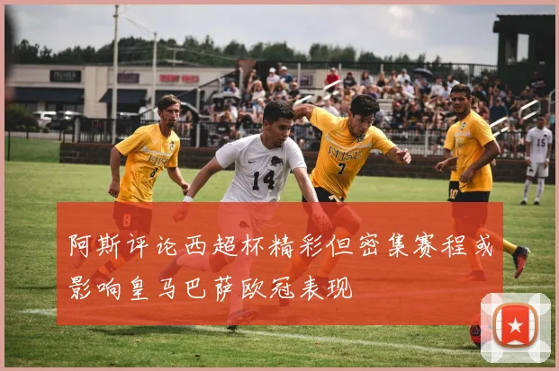阿斯评论西超杯精彩但密集赛程或影响皇马巴萨欧冠表现