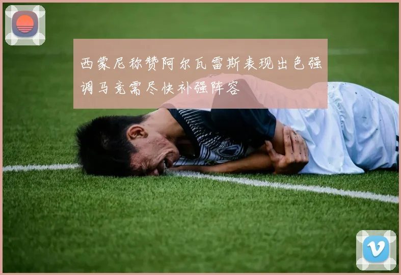 西蒙尼称赞阿尔瓦雷斯表现出色强调马竞需尽快补强阵容
