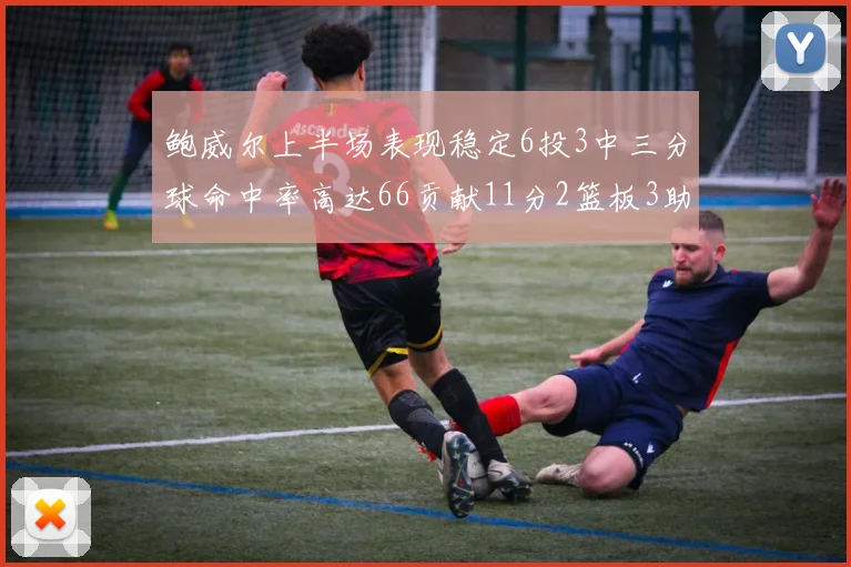 鲍威尔上半场表现稳定6投3中三分球命中率高达66贡献11分2篮板3助攻