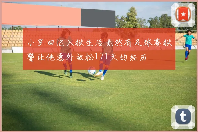 小罗回忆入狱生活竟然有足球赛狱警让他意外放松171天的经历