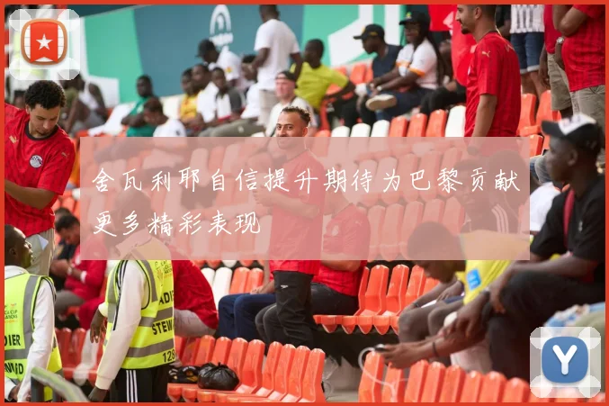 舍瓦利耶自信提升期待为巴黎贡献更多精彩表现