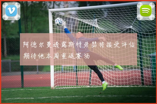 阿德尔曼透露斯特劳瑟将接受评估期待他本周重返赛场