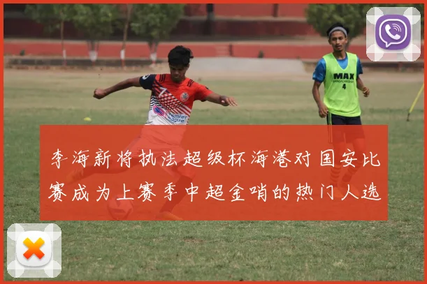 李海新将执法超级杯海港对国安比赛成为上赛季中超金哨的热门人选