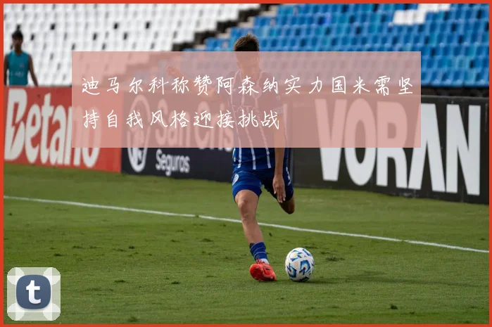 迪马尔科称赞阿森纳实力国米需坚持自我风格迎接挑战