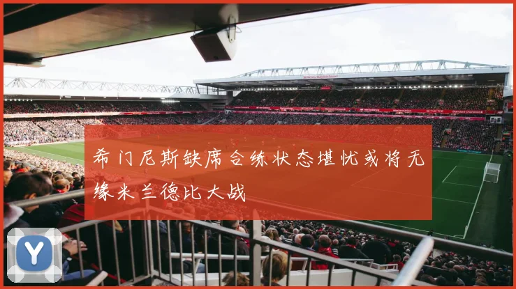 希门尼斯缺席合练状态堪忧或将无缘米兰德比大战