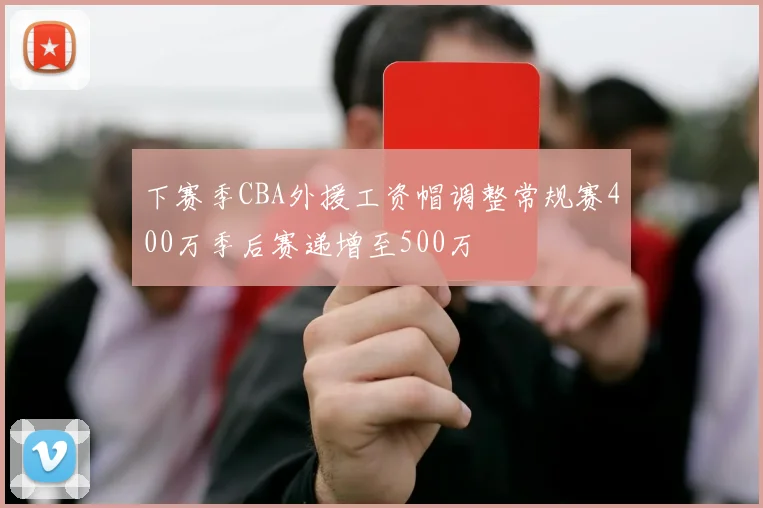 下赛季CBA外援工资帽调整常规赛400万季后赛递增至500万
