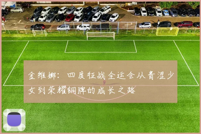 金维娜：四度征战全运会从青涩少女到荣耀铜牌的成长之路