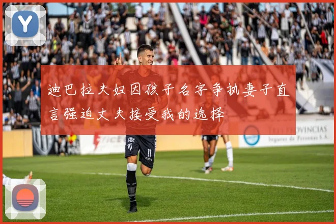 迪巴拉夫妇因孩子名字争执妻子直言强迫丈夫接受我的选择