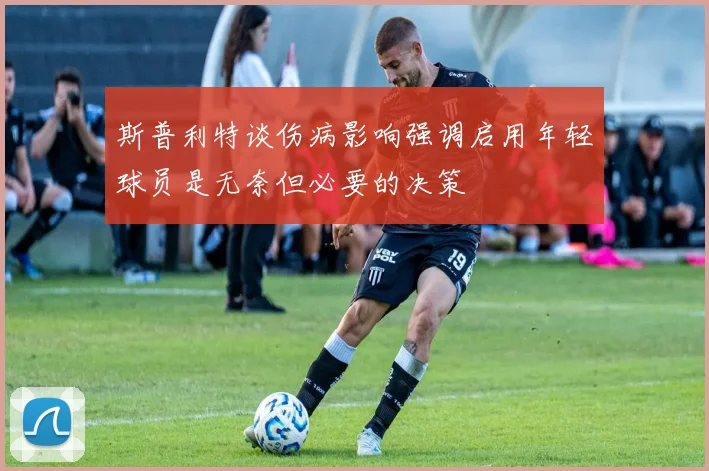 斯普利特谈伤病影响强调启用年轻球员是无奈但必要的决策