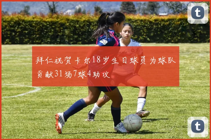 拜仁祝贺卡尔18岁生日球员为球队贡献31场7球4助攻
