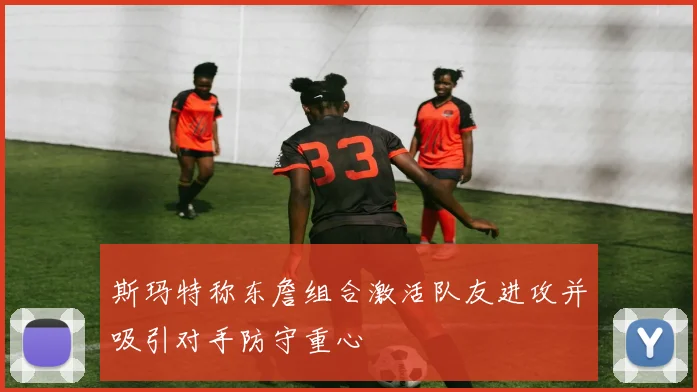 斯玛特称东詹组合激活队友进攻并吸引对手防守重心