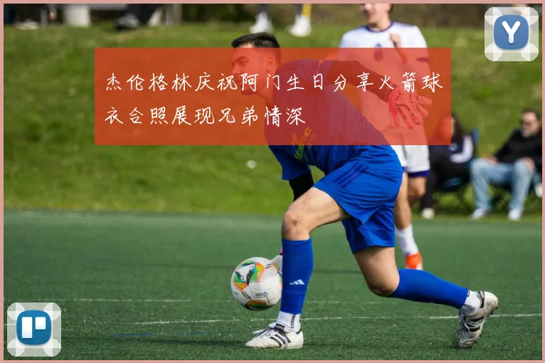 杰伦格林庆祝阿门生日分享火箭球衣合照展现兄弟情深