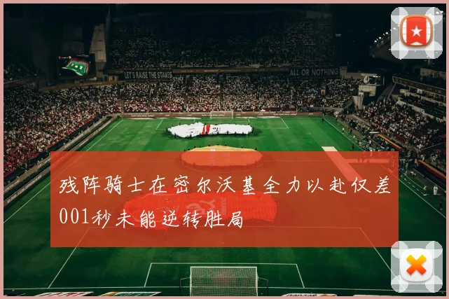 残阵骑士在密尔沃基全力以赴仅差001秒未能逆转胜局