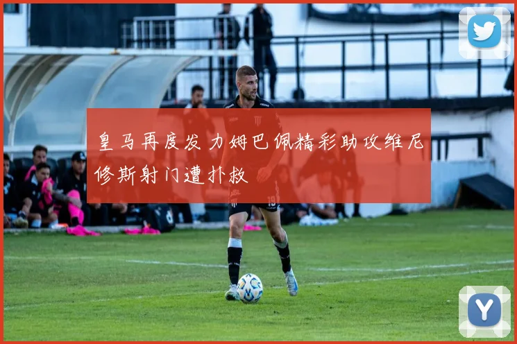 皇马再度发力姆巴佩精彩助攻维尼修斯射门遭扑救