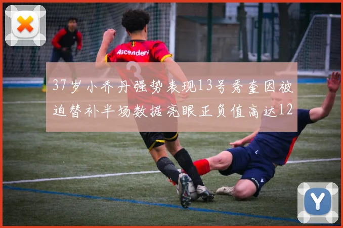 37岁小乔丹强势表现13号秀奎因被迫替补半场数据亮眼正负值高达12