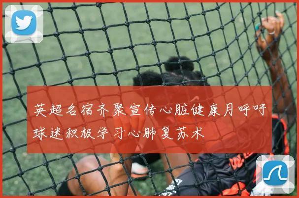 英超名宿齐聚宣传心脏健康月呼吁球迷积极学习心肺复苏术