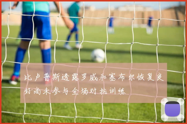 比卢普斯透露罗威和塞布尔恢复良好尚未参与全场对抗训练