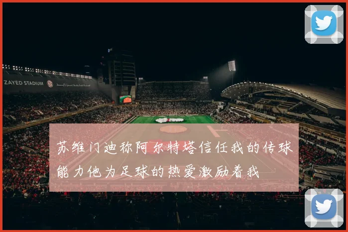 苏维门迪称阿尔特塔信任我的传球能力他为足球的热爱激励着我