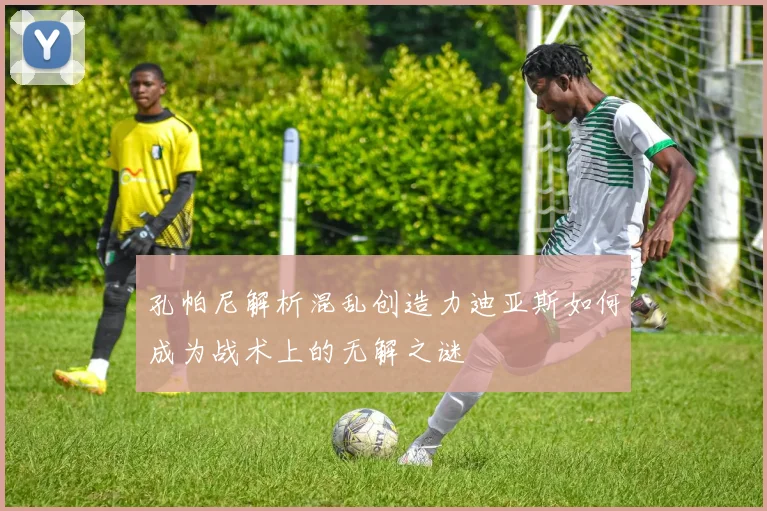 孔帕尼解析混乱创造力迪亚斯如何成为战术上的无解之谜