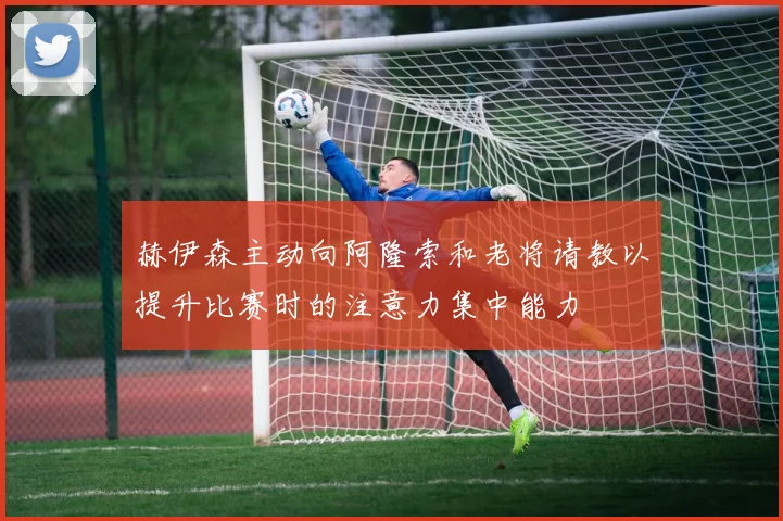 赫伊森主动向阿隆索和老将请教以提升比赛时的注意力集中能力