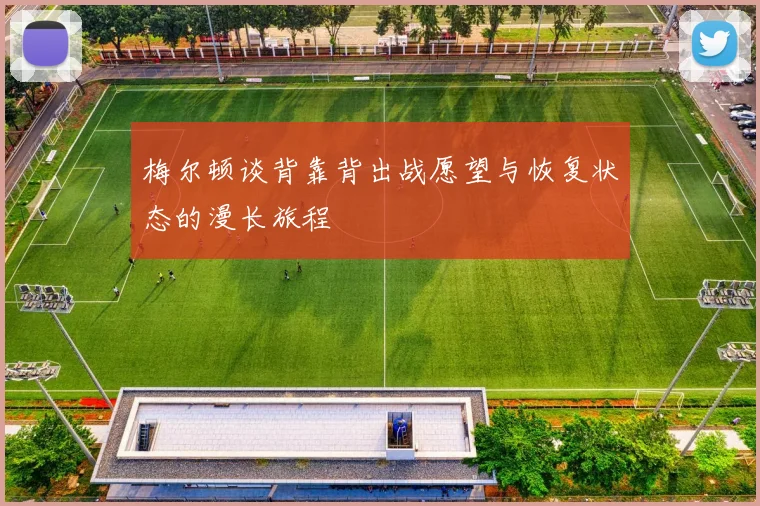 梅尔顿谈背靠背出战愿望与恢复状态的漫长旅程