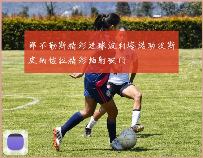那不勒斯精彩进球波利塔诺助攻斯皮纳佐拉精彩抽射破门