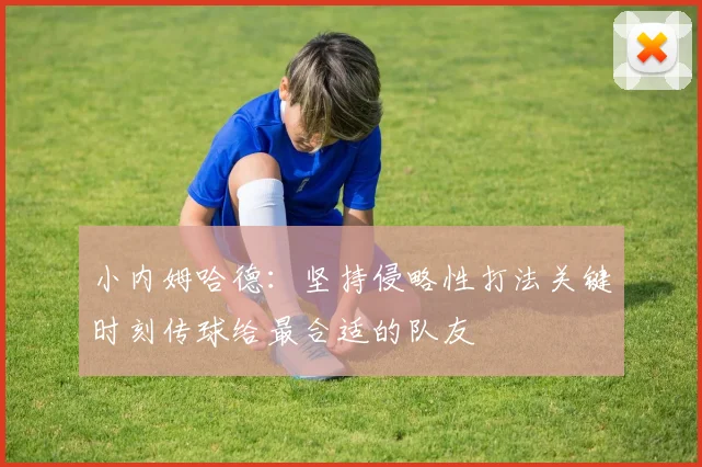 小内姆哈德：坚持侵略性打法关键时刻传球给最合适的队友