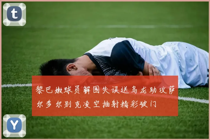 黎巴嫩球员解围失误送乌龙助攻萨尔多尔别克凌空抽射精彩破门