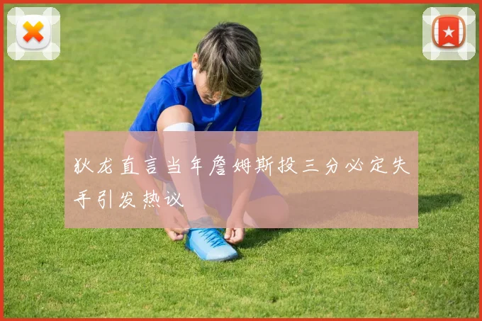 狄龙直言当年詹姆斯投三分必定失手引发热议