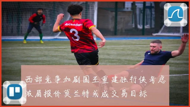 西部竞争加剧国王重建独行侠考虑浓眉报价莫兰特或成交易目标