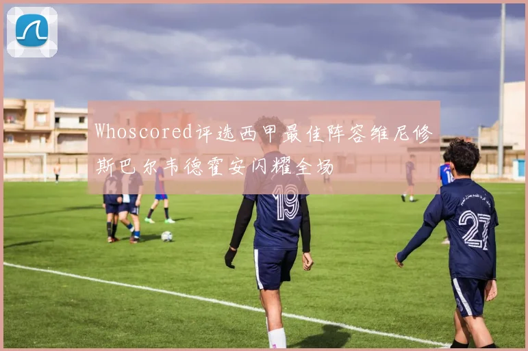 Whoscored评选西甲最佳阵容维尼修斯巴尔韦德霍安闪耀全场